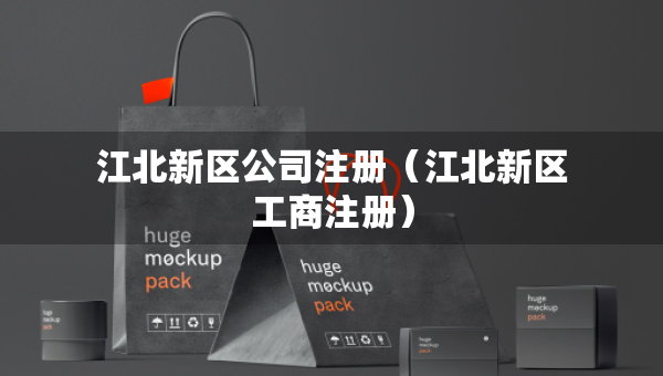 江北新區(qū)公司注冊（江北新區(qū)工商注冊）