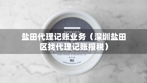 鹽田代理記賬業(yè)務(wù)（深圳鹽田區(qū)找代理記賬報稅）