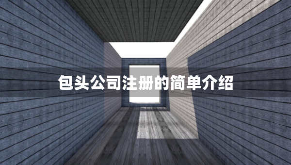 包頭公司注冊的簡單介紹 包頭公司注冊的簡單介紹