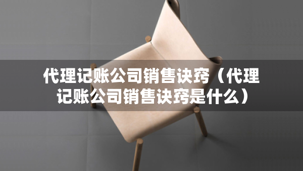 代理記賬公司銷售訣竅(代理記賬公司銷售訣竅是什么) 代理記賬公司銷售訣竅(代理記賬公司銷售訣竅是什么)