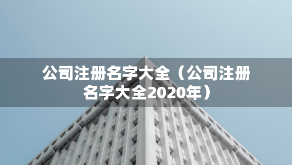 公司注冊名字大全（公司注冊名字大全2020年）