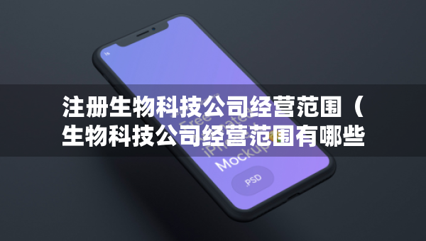注冊生物科技公司經(jīng)營范圍（生物科技公司經(jīng)營范圍有哪些內(nèi)容）