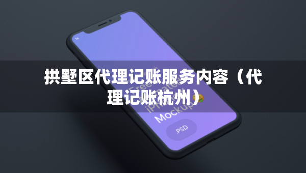 拱墅區(qū)代理記賬服務(wù)內(nèi)容（代理記賬杭州）