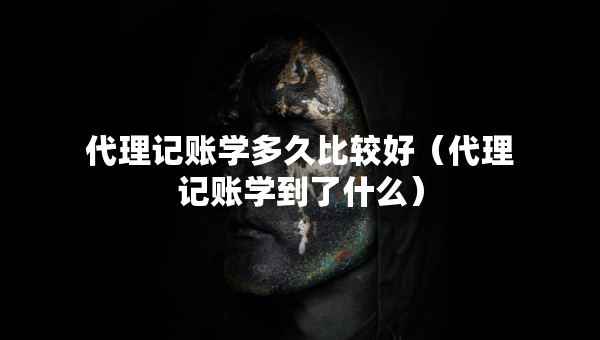 代理記賬學(xué)多久比較好（代理記賬學(xué)到了什么）