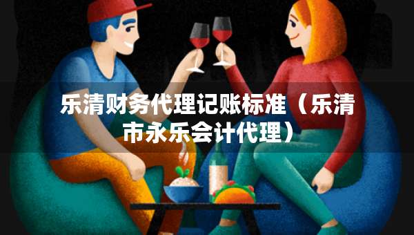 樂清財務(wù)代理記賬標(biāo)準(zhǔn)（樂清市永樂會計代理）