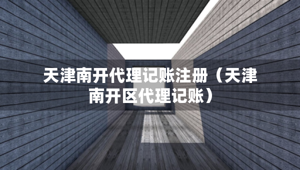天津南開代理記賬注冊(cè)（天津南開區(qū)代理記賬）