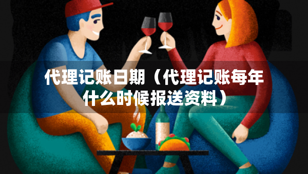 代理記賬日期（代理記賬每年什么時(shí)候報(bào)送資料）