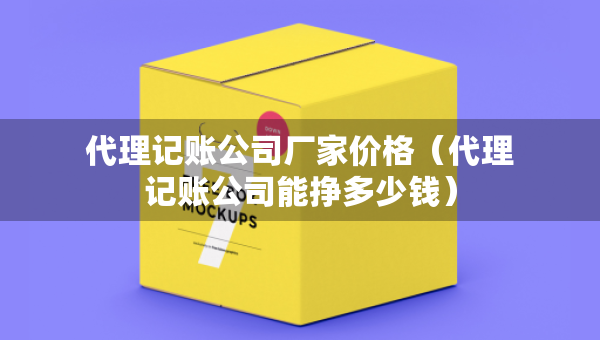 代理記賬公司廠家價格（代理記賬公司能掙多少錢）