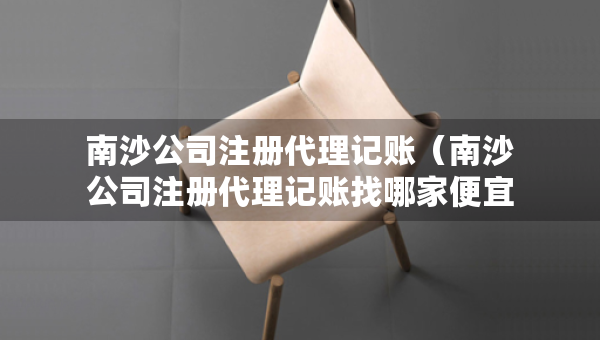 南沙公司注冊代理記賬（南沙公司注冊代理記賬找哪家便宜）