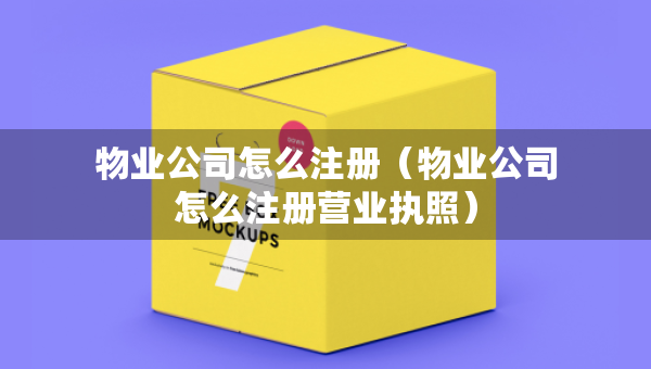 物業(yè)公司怎么注冊(cè)（物業(yè)公司怎么注冊(cè)營(yíng)業(yè)執(zhí)照）