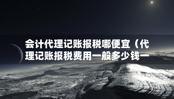 會計代理記賬報稅哪便宜(代理記賬報稅費用一般多少錢一個月) 會計代理記賬報稅哪便宜(代理記賬報稅費用一般多少錢一個月)