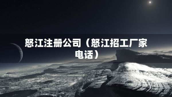 怒江注冊公司（怒江招工廠家電話）