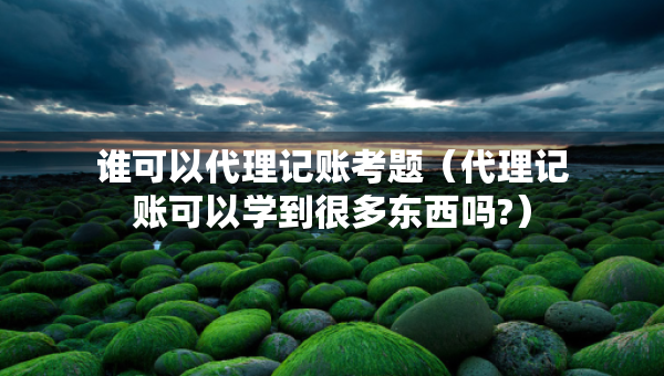 誰(shuí)可以代理記賬考題（代理記賬可以學(xué)到很多東西嗎?）