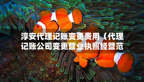 淳安代理記賬變更費用（代理記賬公司變更營業(yè)執(zhí)照經(jīng)營范圍費用）