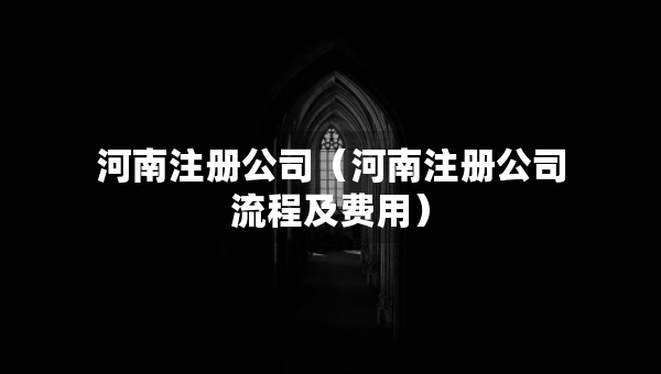 河南注冊公司（河南注冊公司流程及費(fèi)用）