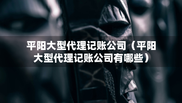 平陽大型代理記賬公司（平陽大型代理記賬公司有哪些）