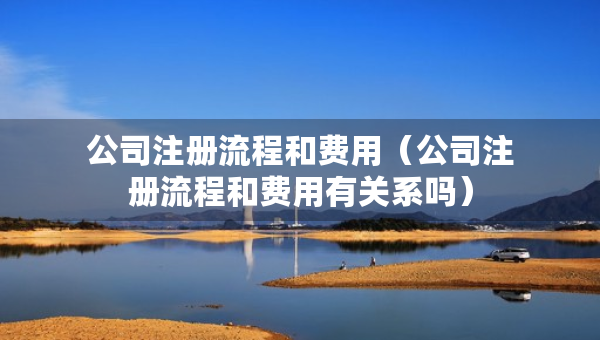 公司注冊流程和費(fèi)用（公司注冊流程和費(fèi)用有關(guān)系嗎）