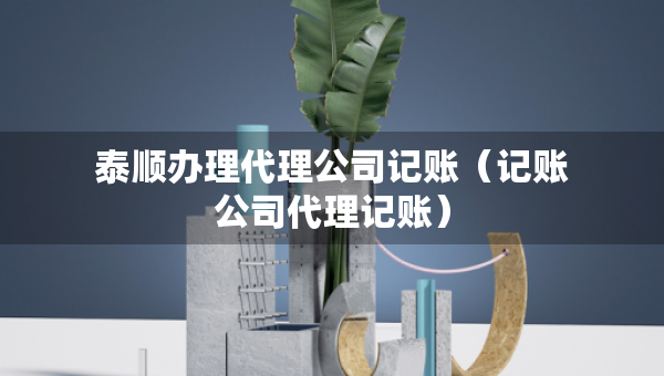 泰順辦理代理公司記賬（記賬公司代理記賬）