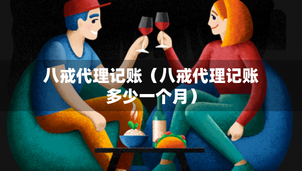 八戒代理記賬(八戒代理記賬多少一個月) 八戒代理記賬(八戒代理記賬多少一個月)