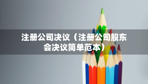 注冊公司決議（注冊公司股東會決議簡單范本）