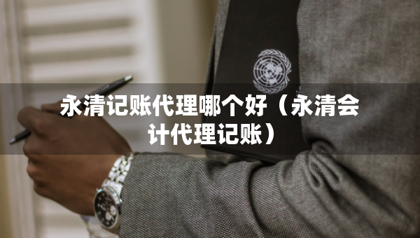 永清記賬代理哪個好（永清會計代理記賬）