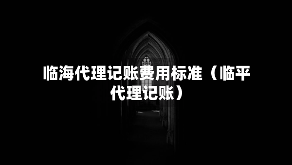 臨海代理記賬費(fèi)用標(biāo)準(zhǔn)（臨平代理記賬）
