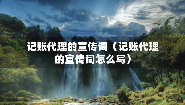 記賬代理的宣傳詞（記賬代理的宣傳詞怎么寫）
