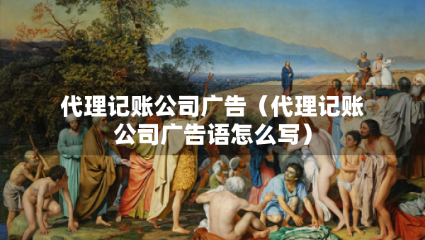 代理記賬公司廣告（代理記賬公司廣告語怎么寫）