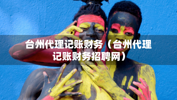 臺州代理記賬財務(wù)（臺州代理記賬財務(wù)招聘網(wǎng)）