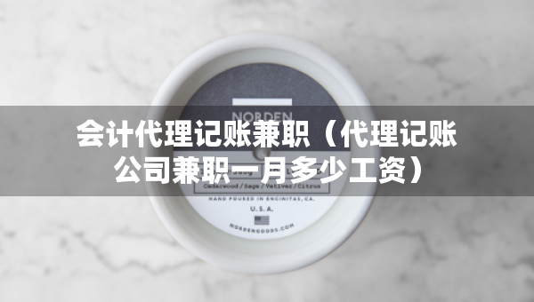 會計代理記賬兼職（代理記賬公司兼職一月多少工資）