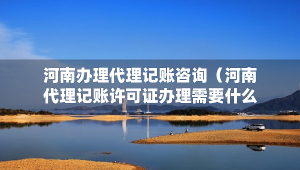 河南辦理代理記賬咨詢（河南代理記賬許可證辦理需要什么條件）