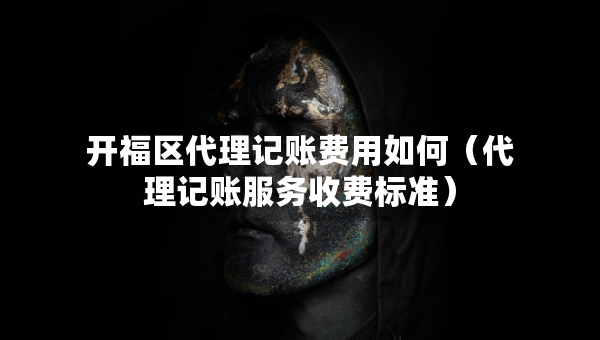 開(kāi)福區(qū)代理記賬費(fèi)用如何（代理記賬服務(wù)收費(fèi)標(biāo)準(zhǔn)）