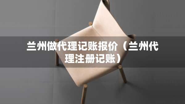 蘭州做代理記賬報價（蘭州代理注冊記賬）