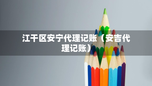 江干區(qū)安寧代理記賬（安吉代理記賬）