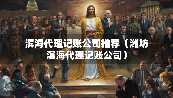 濱海代理記賬公司推薦（濰坊濱海代理記賬公司）
