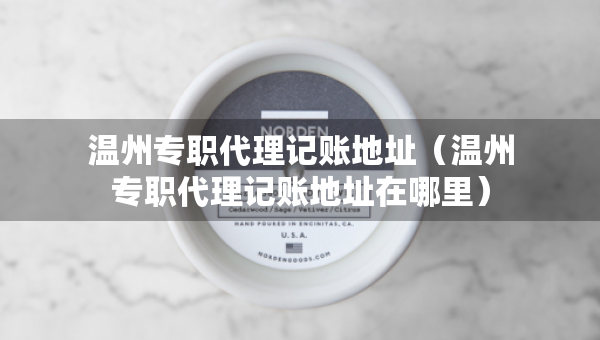 溫州專職代理記賬地址（溫州專職代理記賬地址在哪里）