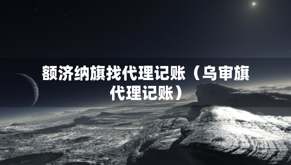額濟納旗找代理記賬（烏審旗代理記賬）