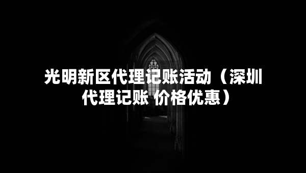 光明新區(qū)代理記賬活動(dòng)（深圳 代理記賬 價(jià)格優(yōu)惠）