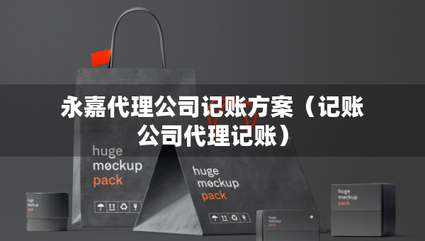 永嘉代理公司記賬方案（記賬公司代理記賬）