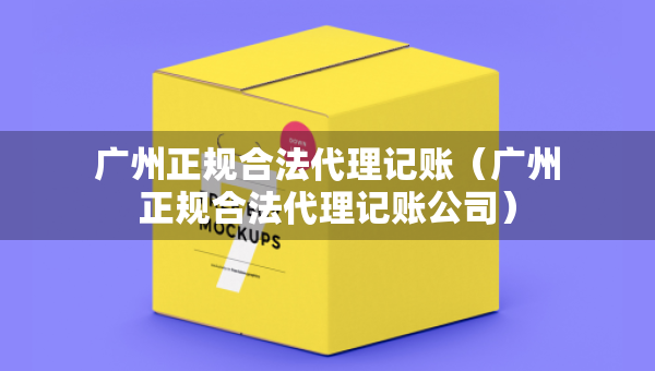 廣州正規(guī)合法代理記賬（廣州正規(guī)合法代理記賬公司）