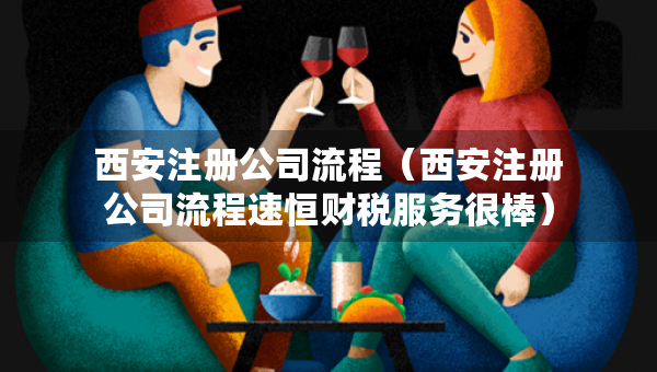 西安注冊公司流程（西安注冊公司流程速恒財(cái)稅服務(wù)很棒）
