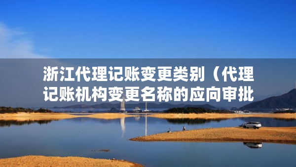 浙江代理記賬變更類別（代理記賬機(jī)構(gòu)變更名稱的應(yīng)向?qū)徟鷻C(jī)關(guān)提交什么）