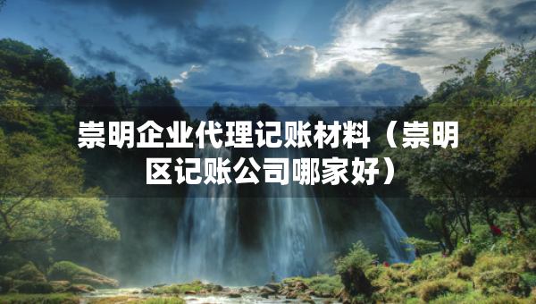 崇明企業(yè)代理記賬材料（崇明區(qū)記賬公司哪家好）