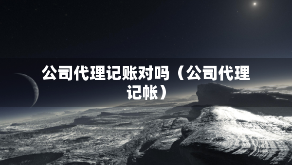 公司代理記賬對(duì)嗎（公司代理記帳）