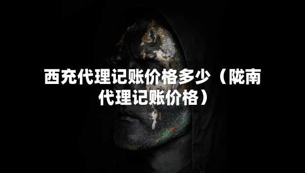 西充代理記賬價格多少（隴南代理記賬價格）