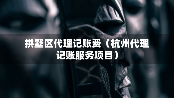 拱墅區(qū)代理記賬費（杭州代理記賬服務項目）