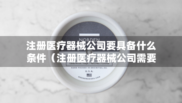 注冊醫(yī)療器械公司要具備什么條件（注冊醫(yī)療器械公司需要什么資料）