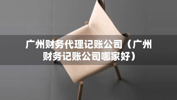 廣州財務(wù)代理記賬公司（廣州財務(wù)記賬公司哪家好）