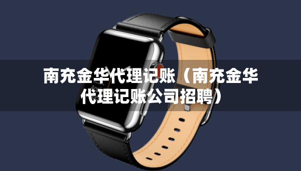南充金華代理記賬（南充金華代理記賬公司招聘）