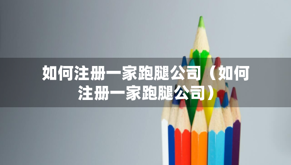 如何注冊(cè)一家跑腿公司（如何注冊(cè)一家跑腿公司）